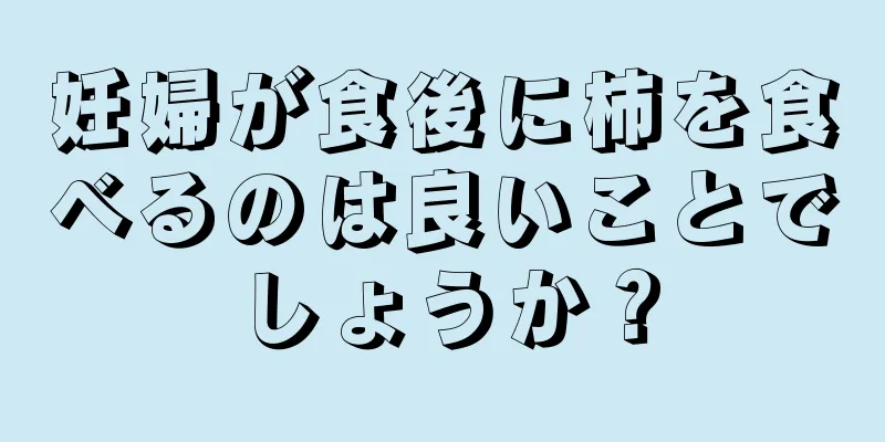 妊婦が食後に柿を食べるのは良いことでしょうか？