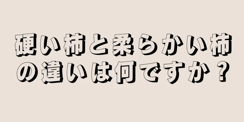 硬い柿と柔らかい柿の違いは何ですか？