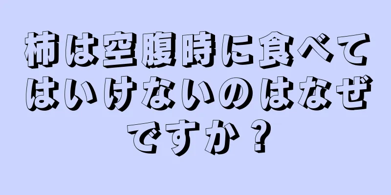 柿は空腹時に食べてはいけないのはなぜですか？