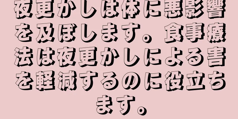 夜更かしは体に悪影響を及ぼします。食事療法は夜更かしによる害を軽減するのに役立ちます。