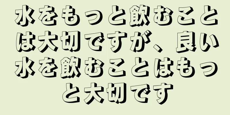 水をもっと飲むことは大切ですが、良い水を飲むことはもっと大切です