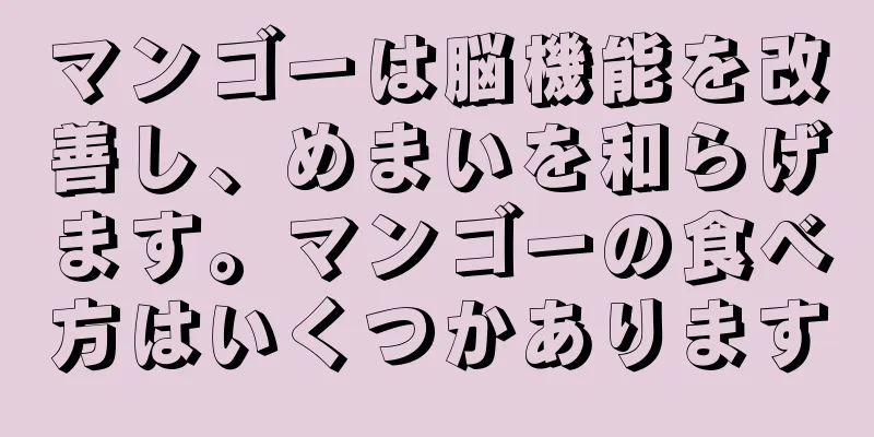 マンゴーは脳機能を改善し、めまいを和らげます。マンゴーの食べ方はいくつかあります