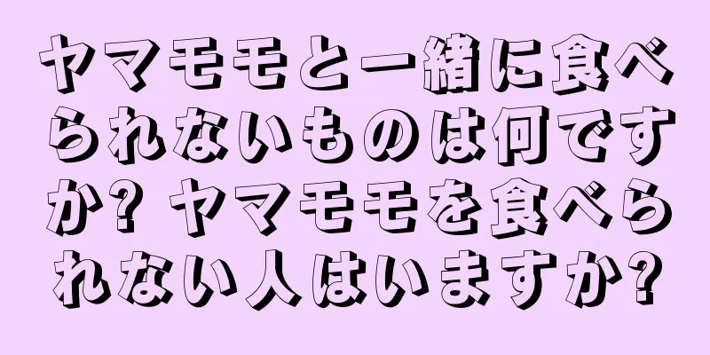 ヤマモモと一緒に食べられないものは何ですか? ヤマモモを食べられない人はいますか?