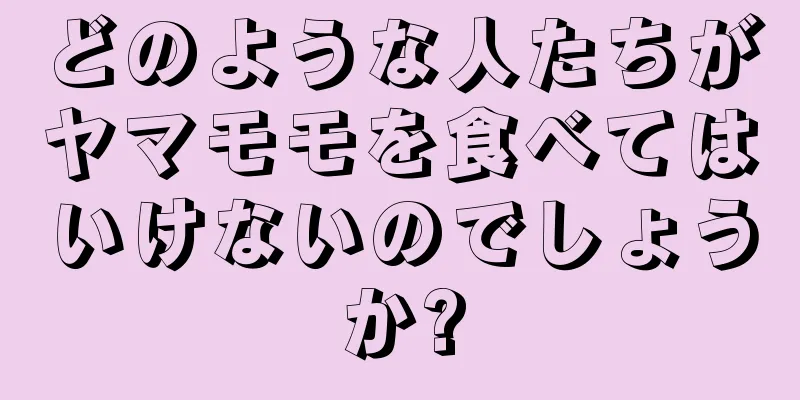 どのような人たちがヤマモモを食べてはいけないのでしょうか?