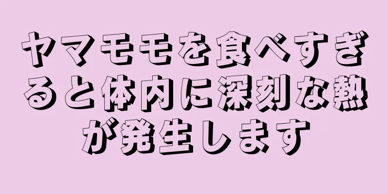 ヤマモモを食べすぎると体内に深刻な熱が発生します