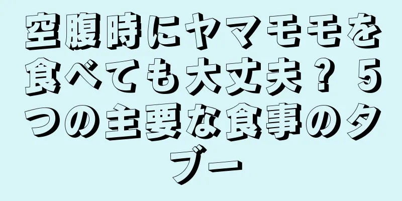 空腹時にヤマモモを食べても大丈夫？ 5つの主要な食事のタブー