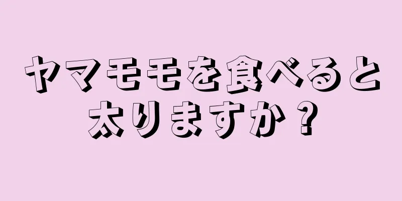 ヤマモモを食べると太りますか？