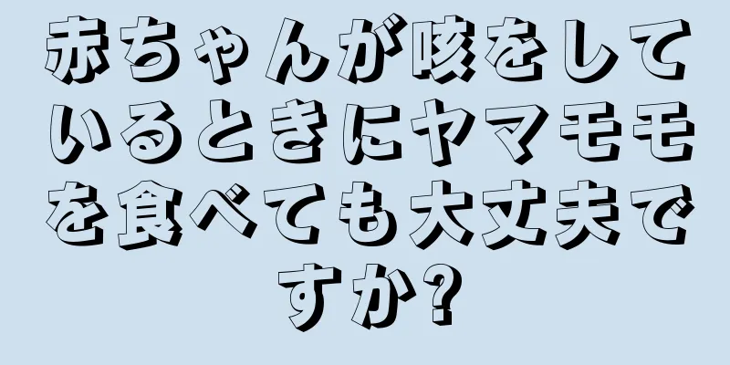 赤ちゃんが咳をしているときにヤマモモを食べても大丈夫ですか?