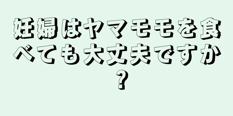 妊婦はヤマモモを食べても大丈夫ですか？