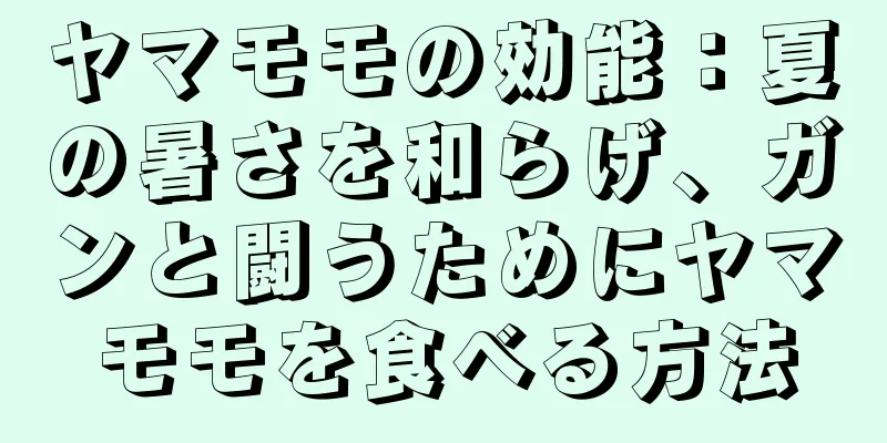 ヤマモモの効能：夏の暑さを和らげ、ガンと闘うためにヤマモモを食べる方法