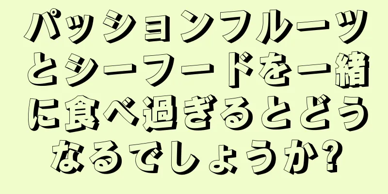 パッションフルーツとシーフードを一緒に食べ過ぎるとどうなるでしょうか?