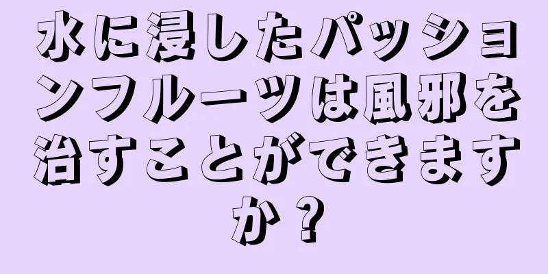 水に浸したパッションフルーツは風邪を治すことができますか？