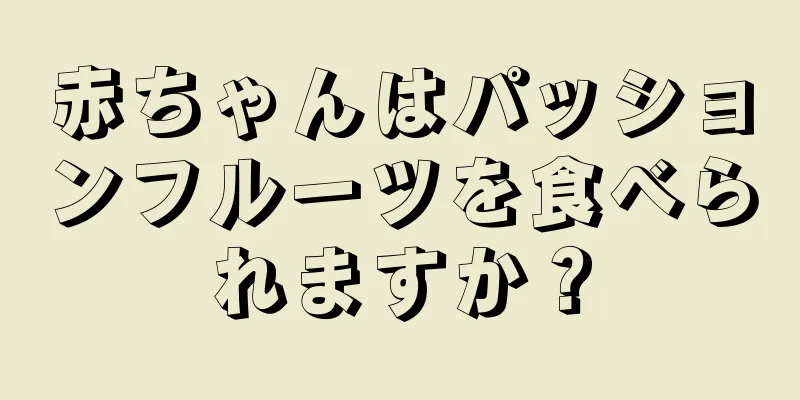 赤ちゃんはパッションフルーツを食べられますか？