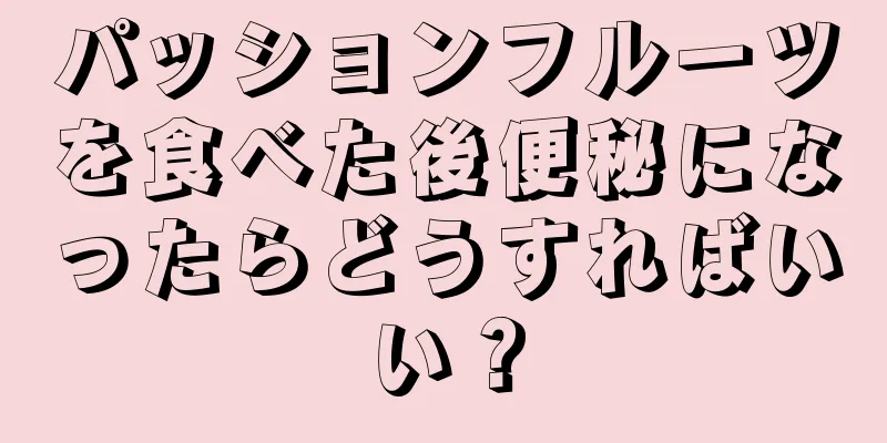 パッションフルーツを食べた後便秘になったらどうすればいい？