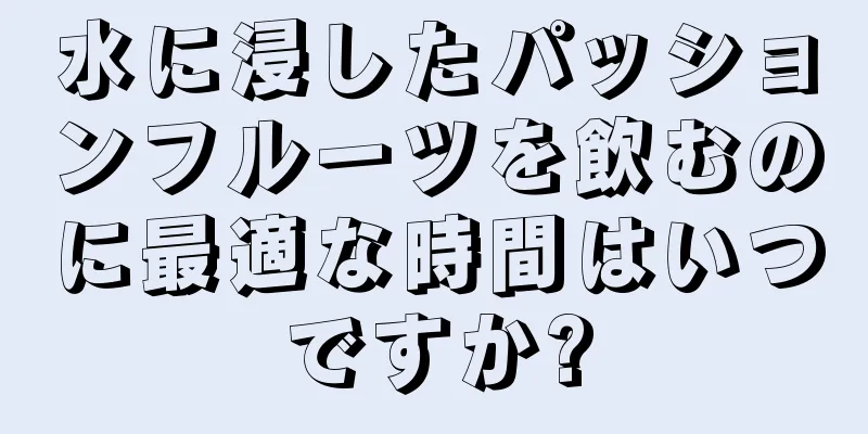 水に浸したパッションフルーツを飲むのに最適な時間はいつですか?