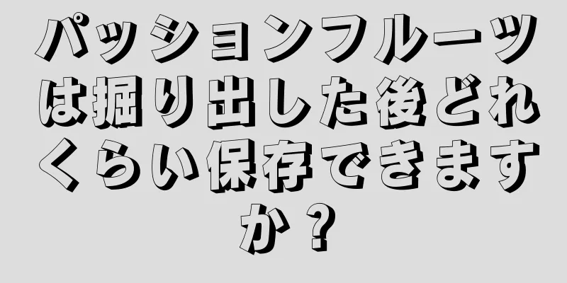 パッションフルーツは掘り出した後どれくらい保存できますか？