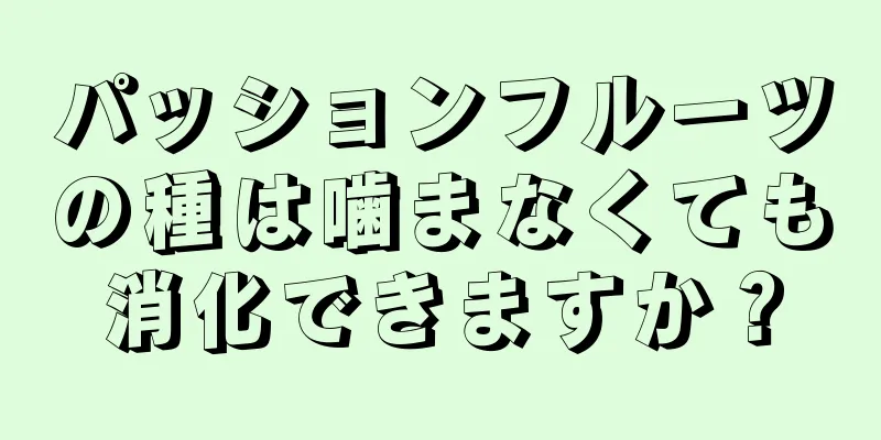 パッションフルーツの種は噛まなくても消化できますか？