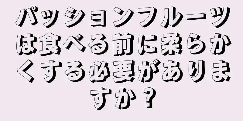 パッションフルーツは食べる前に柔らかくする必要がありますか？