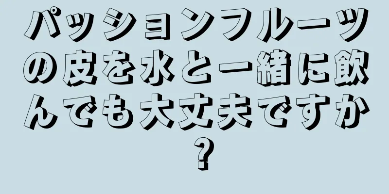 パッションフルーツの皮を水と一緒に飲んでも大丈夫ですか？