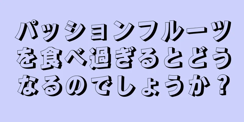 パッションフルーツを食べ過ぎるとどうなるのでしょうか？