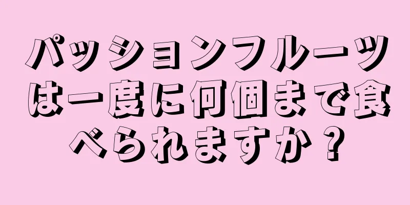 パッションフルーツは一度に何個まで食べられますか？