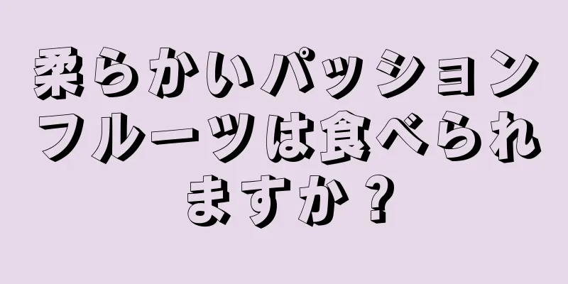 柔らかいパッションフルーツは食べられますか？