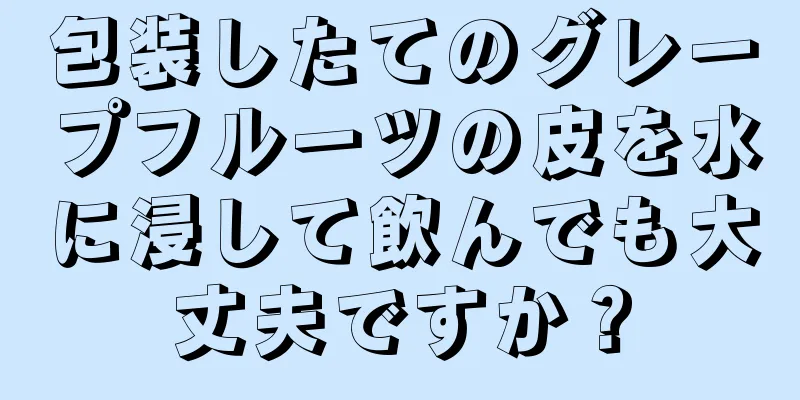 包装したてのグレープフルーツの皮を水に浸して飲んでも大丈夫ですか？