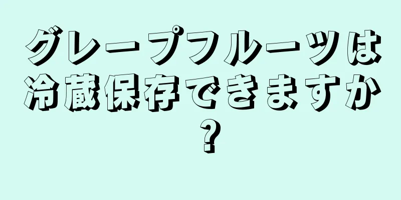 グレープフルーツは冷蔵保存できますか？