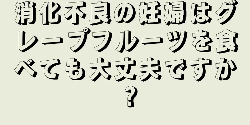 消化不良の妊婦はグレープフルーツを食べても大丈夫ですか？