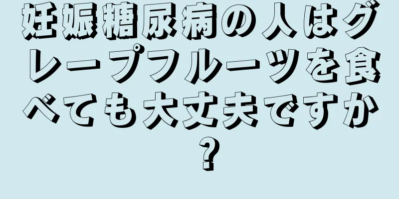 妊娠糖尿病の人はグレープフルーツを食べても大丈夫ですか？