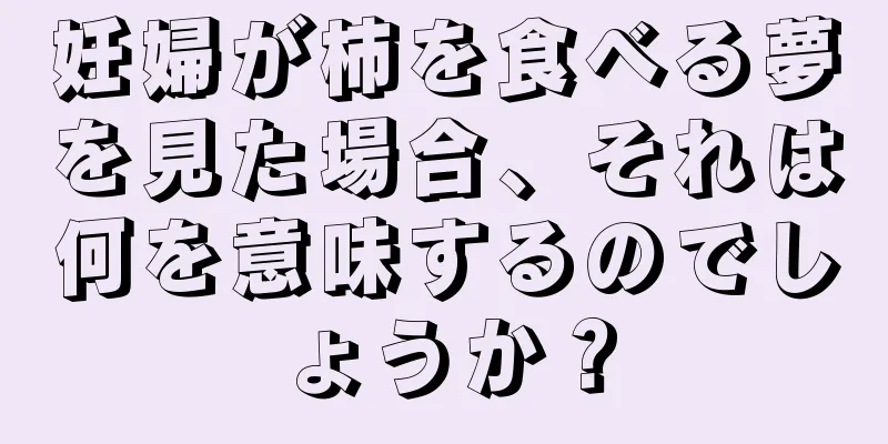 妊婦が柿を食べる夢を見た場合、それは何を意味するのでしょうか？