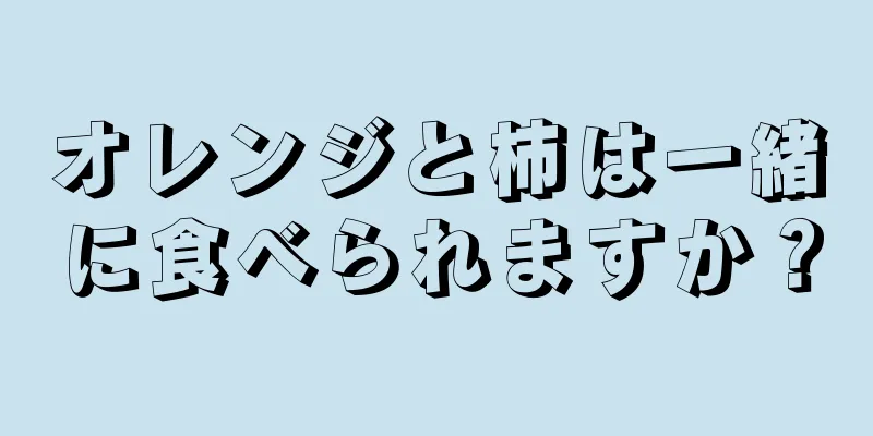 オレンジと柿は一緒に食べられますか？