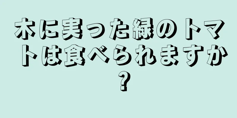 木に実った緑のトマトは食べられますか？