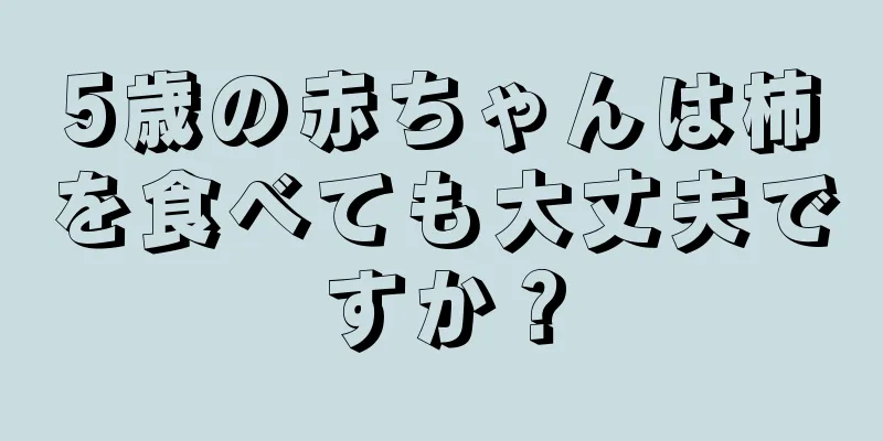 5歳の赤ちゃんは柿を食べても大丈夫ですか？