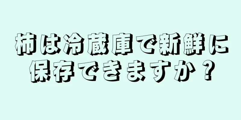 柿は冷蔵庫で新鮮に保存できますか？