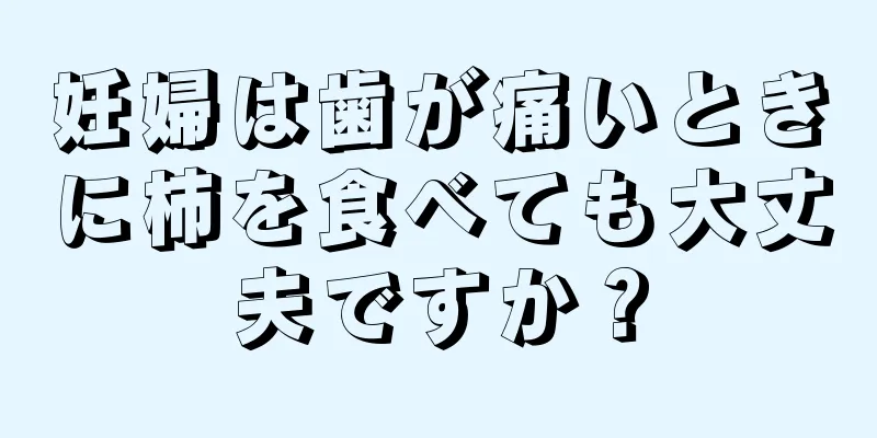 妊婦は歯が痛いときに柿を食べても大丈夫ですか？