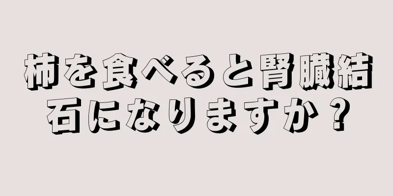 柿を食べると腎臓結石になりますか？