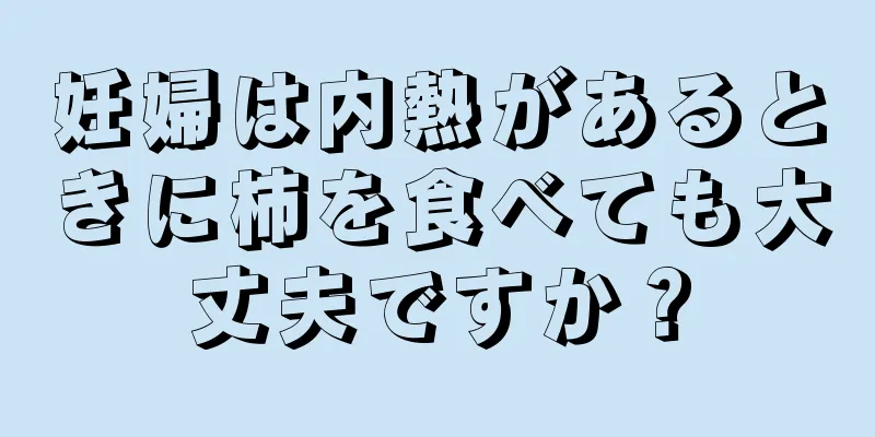 妊婦は内熱があるときに柿を食べても大丈夫ですか？