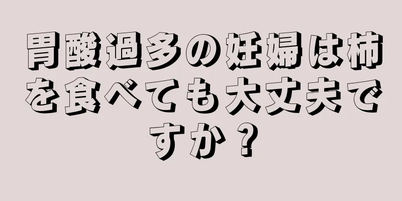 胃酸過多の妊婦は柿を食べても大丈夫ですか？