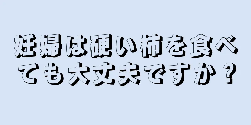 妊婦は硬い柿を食べても大丈夫ですか？