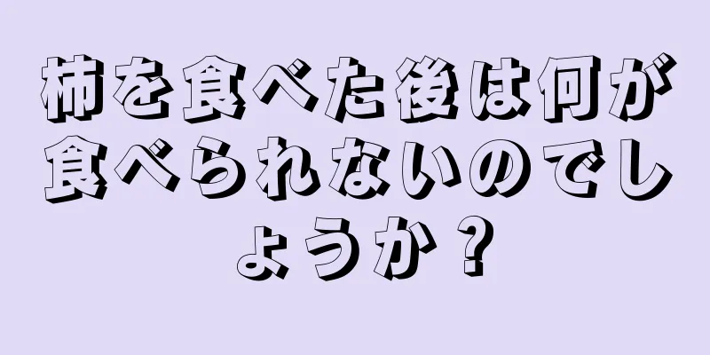 柿を食べた後は何が食べられないのでしょうか？