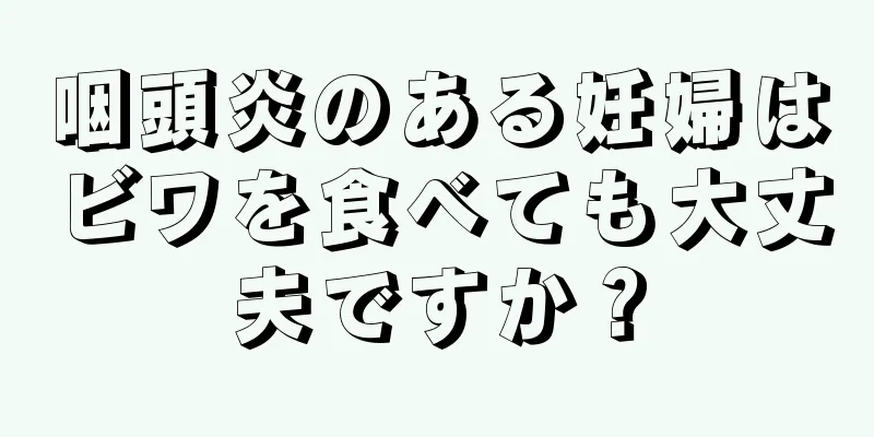 咽頭炎のある妊婦はビワを食べても大丈夫ですか？