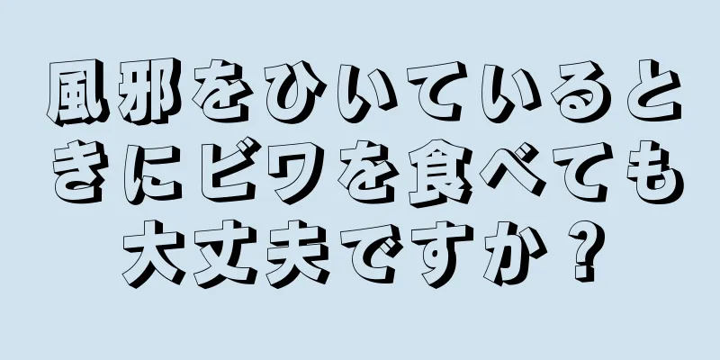 風邪をひいているときにビワを食べても大丈夫ですか？