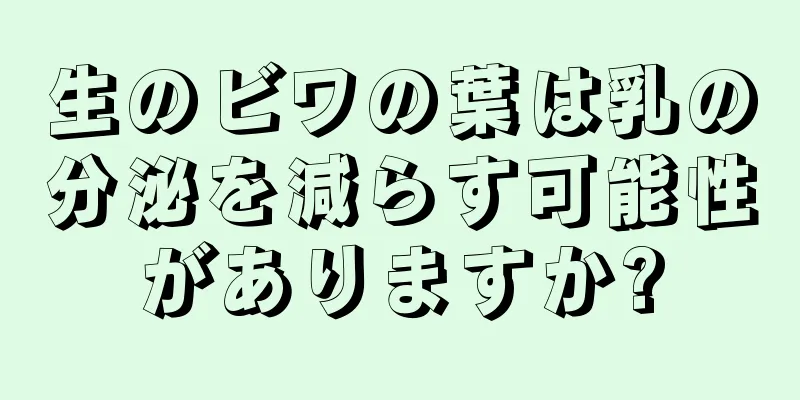 生のビワの葉は乳の分泌を減らす可能性がありますか?