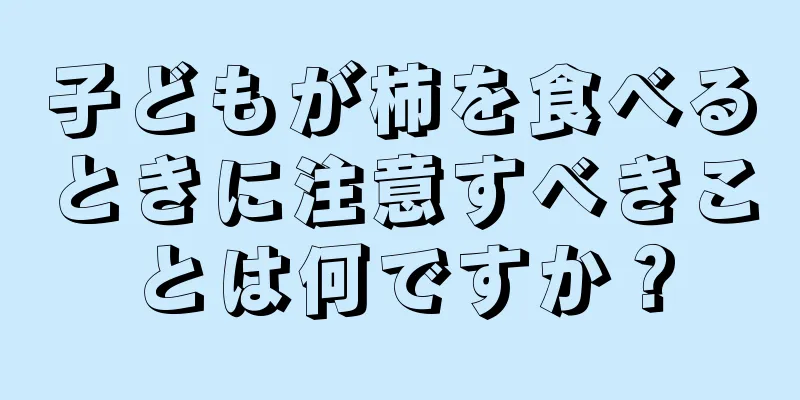 子どもが柿を食べるときに注意すべきことは何ですか？