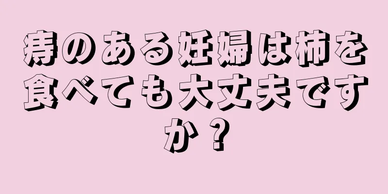 痔のある妊婦は柿を食べても大丈夫ですか？