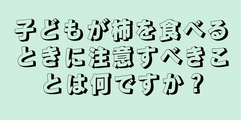 子どもが柿を食べるときに注意すべきことは何ですか？