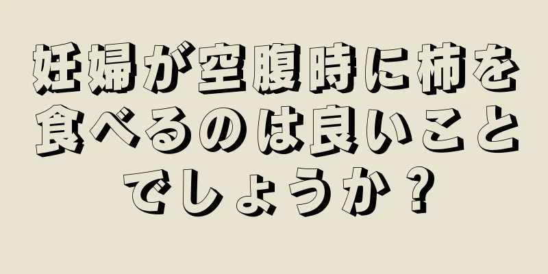 妊婦が空腹時に柿を食べるのは良いことでしょうか？