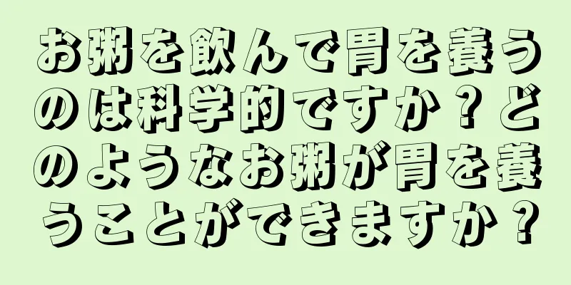 お粥を飲んで胃を養うのは科学的ですか？どのようなお粥が胃を養うことができますか？