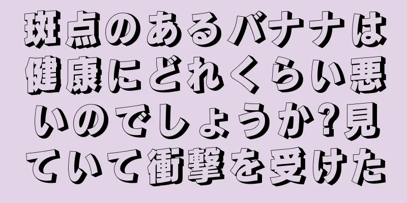 斑点のあるバナナは健康にどれくらい悪いのでしょうか?見ていて衝撃を受けた